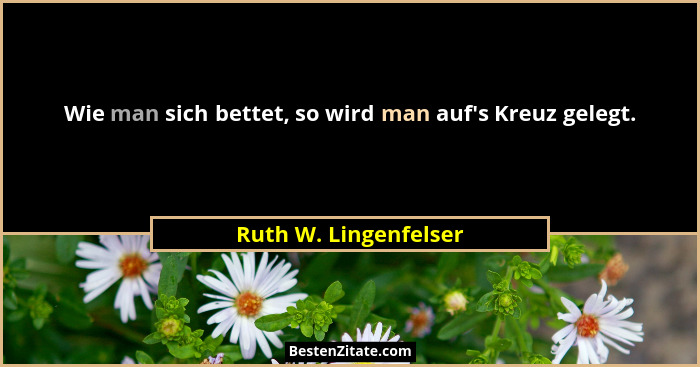 Wie man sich bettet, so wird man auf's Kreuz gelegt.... - Ruth W. Lingenfelser
