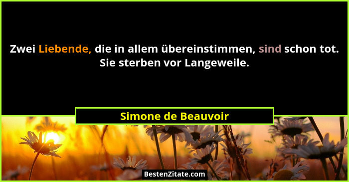 Zwei Liebende, die in allem übereinstimmen, sind schon tot. Sie sterben vor Langeweile.... - Simone de Beauvoir