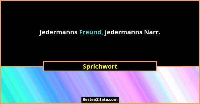 Jedermanns Freund, jedermanns Narr.... - Sprichwort
