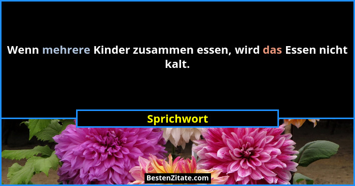 Wenn mehrere Kinder zusammen essen, wird das Essen nicht kalt.... - Sprichwort