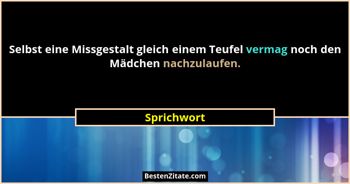 Selbst eine Missgestalt gleich einem Teufel vermag noch den Mädchen nachzulaufen.... - Sprichwort