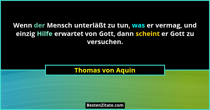 Wenn der Mensch unterläßt zu tun, was er vermag, und einzig Hilfe erwartet von Gott, dann scheint er Gott zu versuchen.... - Thomas von Aquin
