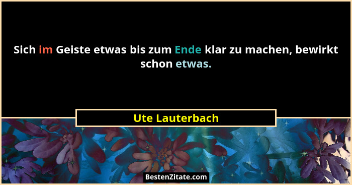 Sich im Geiste etwas bis zum Ende klar zu machen, bewirkt schon etwas.... - Ute Lauterbach