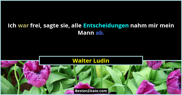 Ich war frei, sagte sie, alle Entscheidungen nahm mir mein Mann ab.... - Walter Ludin