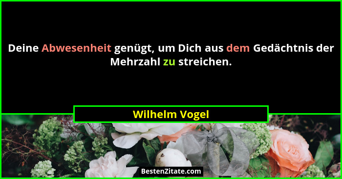 Deine Abwesenheit genügt, um Dich aus dem Gedächtnis der Mehrzahl zu streichen.... - Wilhelm Vogel