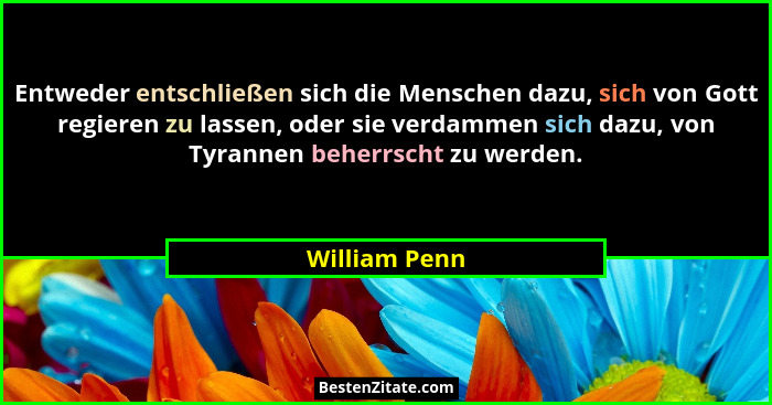 Entweder entschließen sich die Menschen dazu, sich von Gott regieren zu lassen, oder sie verdammen sich dazu, von Tyrannen beherrscht z... - William Penn