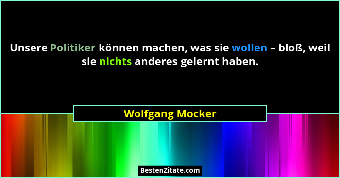Unsere Politiker können machen, was sie wollen – bloß, weil sie nichts anderes gelernt haben.... - Wolfgang Mocker
