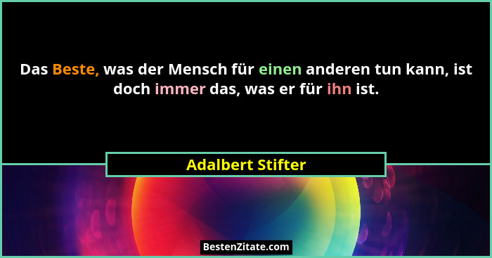 Das Beste, was der Mensch für einen anderen tun kann, ist doch immer das, was er für ihn ist.... - Adalbert Stifter