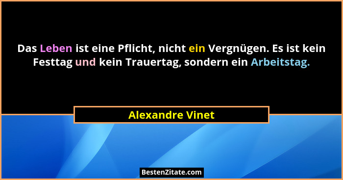 Das Leben ist eine Pflicht, nicht ein Vergnügen. Es ist kein Festtag und kein Trauertag, sondern ein Arbeitstag.... - Alexandre Vinet