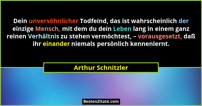 Dein unversöhnlicher Todfeind, das ist wahrscheinlich der einzige Mensch, mit dem du dein Leben lang in einem ganz reinen Verhältn... - Arthur Schnitzler