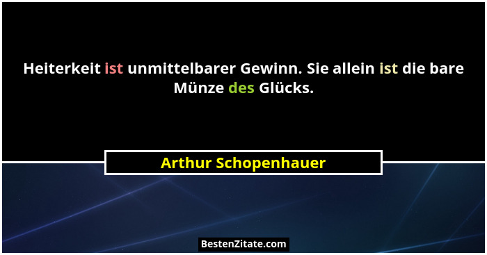 Heiterkeit ist unmittelbarer Gewinn. Sie allein ist die bare Münze des Glücks.... - Arthur Schopenhauer