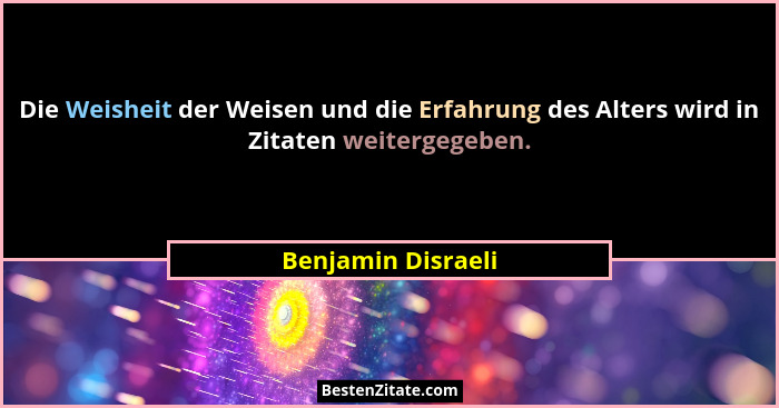 Die Weisheit der Weisen und die Erfahrung des Alters wird in Zitaten weitergegeben.... - Benjamin Disraeli