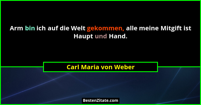 Arm bin ich auf die Welt gekommen, alle meine Mitgift ist Haupt und Hand.... - Carl Maria von Weber