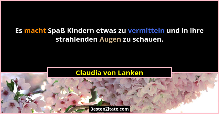 Es macht Spaß Kindern etwas zu vermitteln und in ihre strahlenden Augen zu schauen.... - Claudia von Lanken