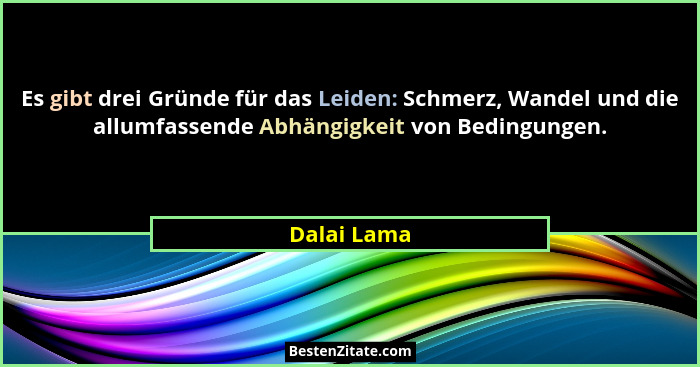 Es gibt drei Gründe für das Leiden: Schmerz, Wandel und die allumfassende Abhängigkeit von Bedingungen.... - Dalai Lama