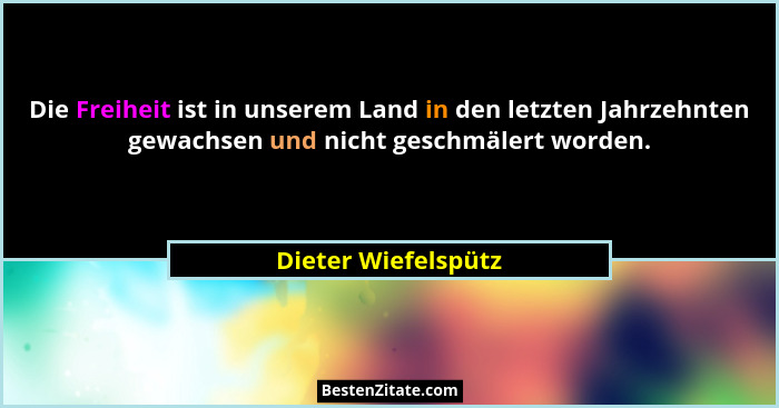 Die Freiheit ist in unserem Land in den letzten Jahrzehnten gewachsen und nicht geschmälert worden.... - Dieter Wiefelspütz