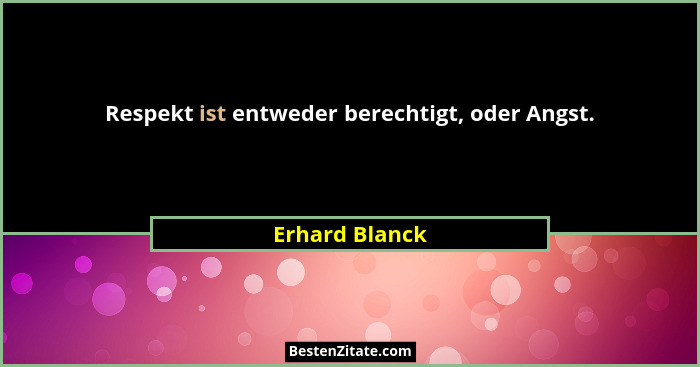 Respekt ist entweder berechtigt, oder Angst.... - Erhard Blanck