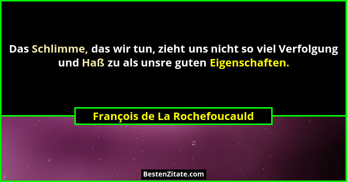 Das Schlimme, das wir tun, zieht uns nicht so viel Verfolgung und Haß zu als unsre guten Eigenschaften.... - François de La Rochefoucauld