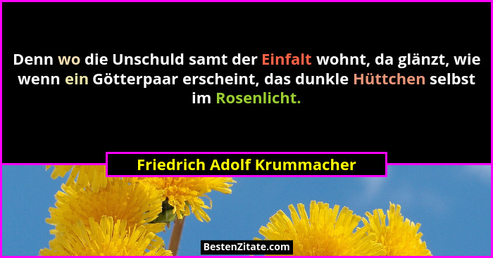 Denn wo die Unschuld samt der Einfalt wohnt, da glänzt, wie wenn ein Götterpaar erscheint, das dunkle Hüttchen selbst im... - Friedrich Adolf Krummacher