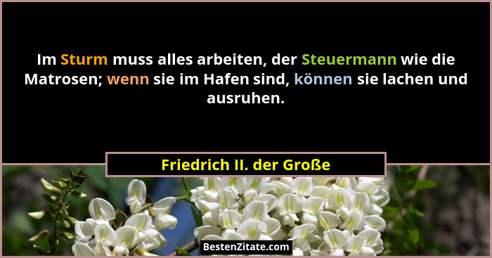 Im Sturm muss alles arbeiten, der Steuermann wie die Matrosen; wenn sie im Hafen sind, können sie lachen und ausruhen.... - Friedrich II. der Große