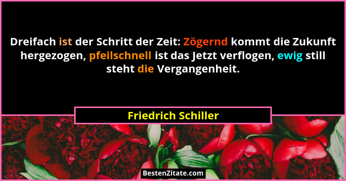 Dreifach ist der Schritt der Zeit: Zögernd kommt die Zukunft hergezogen, pfeilschnell ist das Jetzt verflogen, ewig still steht d... - Friedrich Schiller