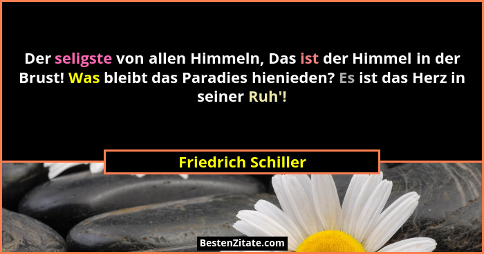 Der seligste von allen Himmeln, Das ist der Himmel in der Brust! Was bleibt das Paradies hienieden? Es ist das Herz in seiner Ruh... - Friedrich Schiller