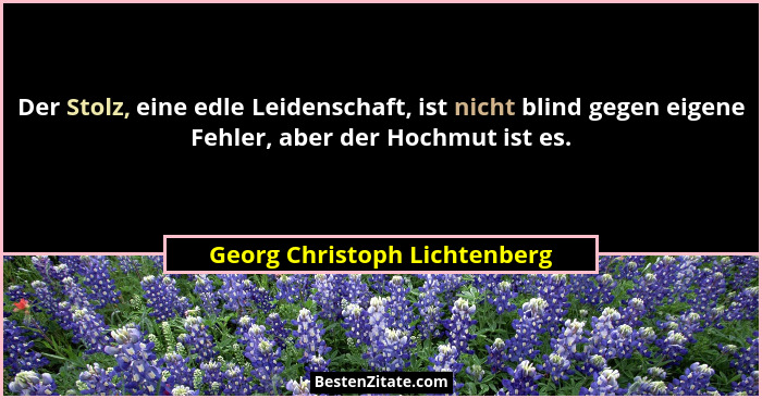 Der Stolz, eine edle Leidenschaft, ist nicht blind gegen eigene Fehler, aber der Hochmut ist es.... - Georg Christoph Lichtenberg