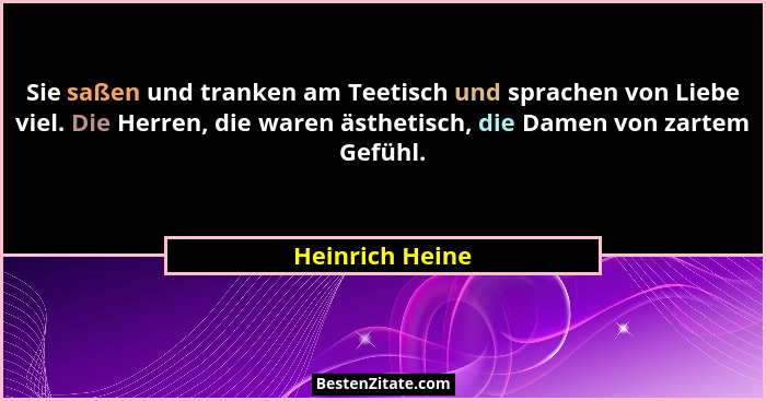 Sie saßen und tranken am Teetisch und sprachen von Liebe viel. Die Herren, die waren ästhetisch, die Damen von zartem Gefühl.... - Heinrich Heine
