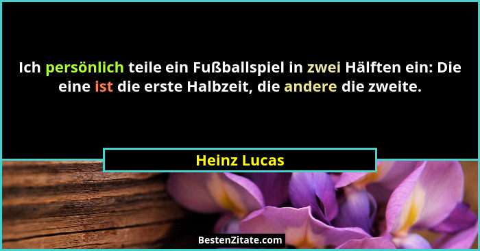 Ich persönlich teile ein Fußballspiel in zwei Hälften ein: Die eine ist die erste Halbzeit, die andere die zweite.... - Heinz Lucas