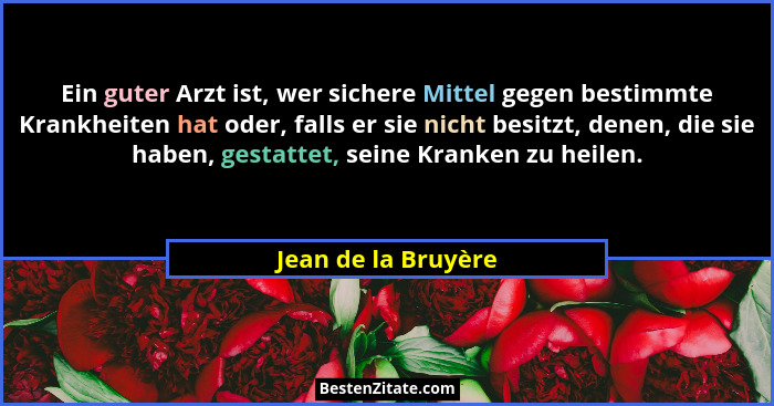 Ein guter Arzt ist, wer sichere Mittel gegen bestimmte Krankheiten hat oder, falls er sie nicht besitzt, denen, die sie haben, ge... - Jean de la Bruyère