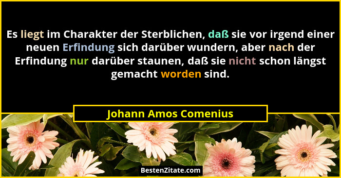 Es liegt im Charakter der Sterblichen, daß sie vor irgend einer neuen Erfindung sich darüber wundern, aber nach der Erfindung n... - Johann Amos Comenius