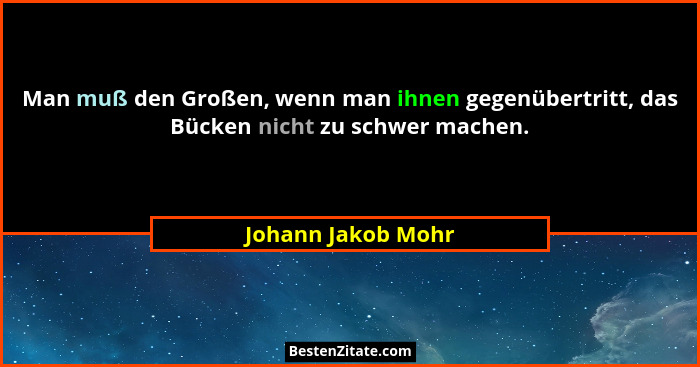 Man muß den Großen, wenn man ihnen gegenübertritt, das Bücken nicht zu schwer machen.... - Johann Jakob Mohr