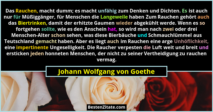 Das Rauchen, macht dumm; es macht unfähig zum Denken und Dichten. Es ist auch nur für Müßiggänger, für Menschen die Lange... - Johann Wolfgang von Goethe