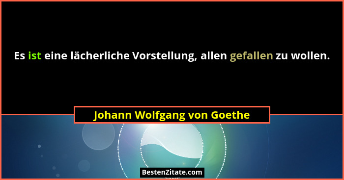 Es ist eine lächerliche Vorstellung, allen gefallen zu wollen.... - Johann Wolfgang von Goethe