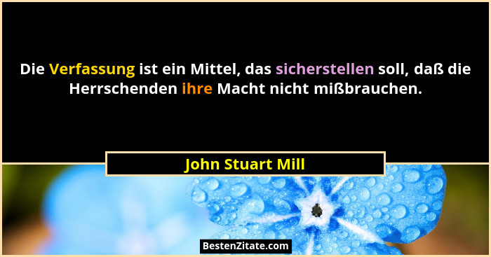 Die Verfassung ist ein Mittel, das sicherstellen soll, daß die Herrschenden ihre Macht nicht mißbrauchen.... - John Stuart Mill