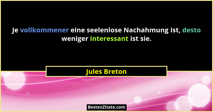 Je vollkommener eine seelenlose Nachahmung ist, desto weniger interessant ist sie.... - Jules Breton