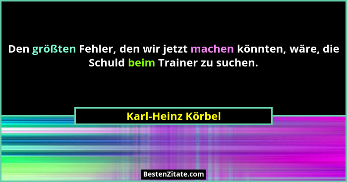 Den größten Fehler, den wir jetzt machen könnten, wäre, die Schuld beim Trainer zu suchen.... - Karl-Heinz Körbel