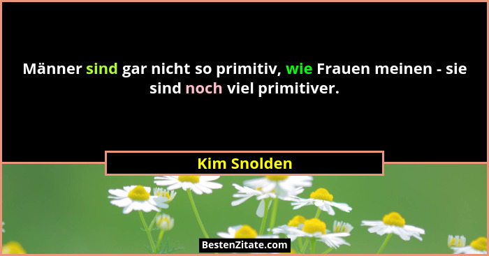 Männer sind gar nicht so primitiv, wie Frauen meinen - sie sind noch viel primitiver.... - Kim Snolden