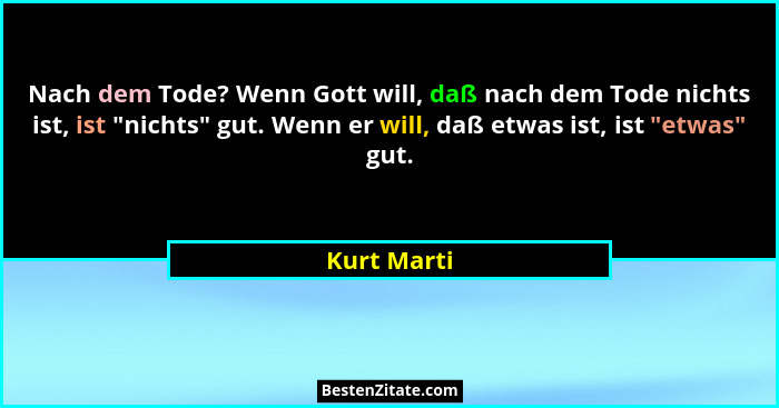 Nach dem Tode? Wenn Gott will, daß nach dem Tode nichts ist, ist "nichts" gut. Wenn er will, daß etwas ist, ist "etwas" g... - Kurt Marti