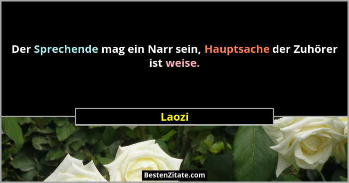 Der Sprechende mag ein Narr sein, Hauptsache der Zuhörer ist weise.... - Laozi