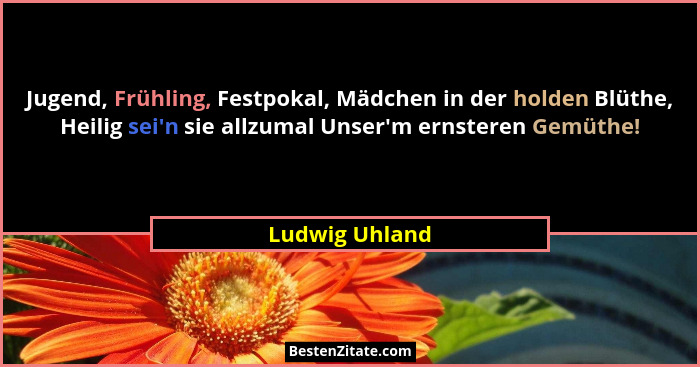 Jugend, Frühling, Festpokal, Mädchen in der holden Blüthe, Heilig sei'n sie allzumal Unser'm ernsteren Gemüthe!... - Ludwig Uhland