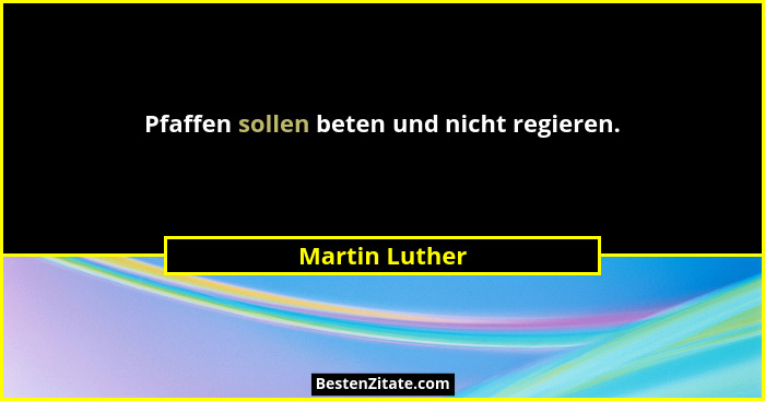 Pfaffen sollen beten und nicht regieren.... - Martin Luther