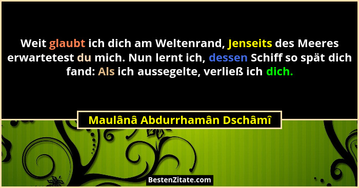 Weit glaubt ich dich am Weltenrand, Jenseits des Meeres erwartetest du mich. Nun lernt ich, dessen Schiff so spät dich f... - Maulânâ Abdurrhamân Dschâmî