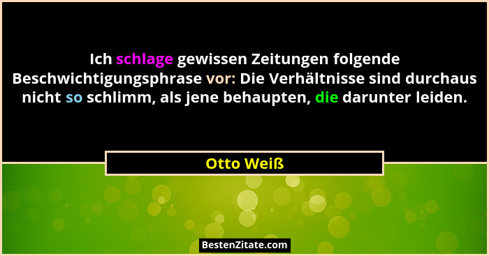 Ich schlage gewissen Zeitungen folgende Beschwichtigungsphrase vor: Die Verhältnisse sind durchaus nicht so schlimm, als jene behaupten, d... - Otto Weiß