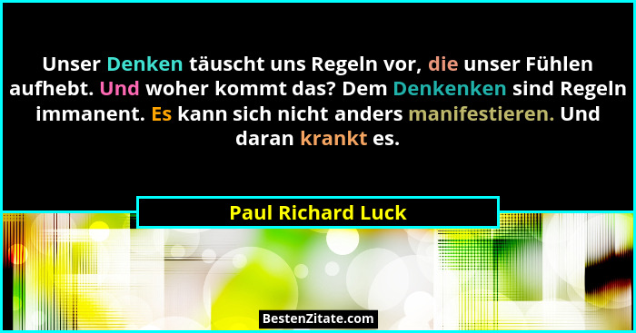 Unser Denken täuscht uns Regeln vor, die unser Fühlen aufhebt. Und woher kommt das? Dem Denkenken sind Regeln immanent. Es kann si... - Paul Richard Luck