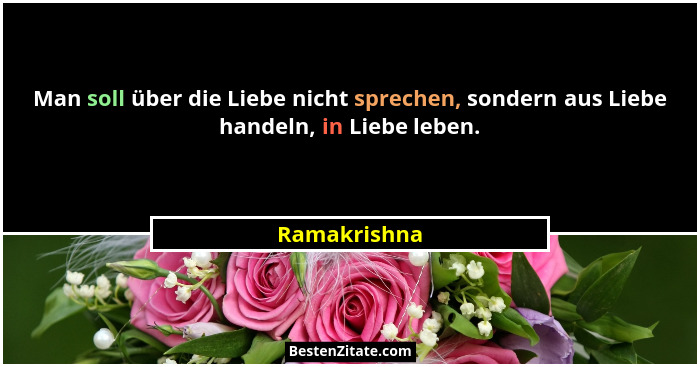 Man soll über die Liebe nicht sprechen, sondern aus Liebe handeln, in Liebe leben.... - Ramakrishna