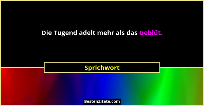 Die Tugend adelt mehr als das Geblüt.... - Sprichwort