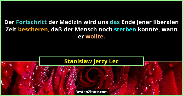 Der Fortschritt der Medizin wird uns das Ende jener liberalen Zeit bescheren, daß der Mensch noch sterben konnte, wann er wollte... - Stanislaw Jerzy Lec
