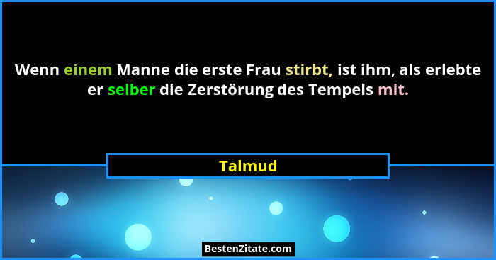 Wenn einem Manne die erste Frau stirbt, ist ihm, als erlebte er selber die Zerstörung des Tempels mit.... - Talmud