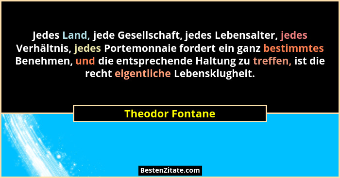 Jedes Land, jede Gesellschaft, jedes Lebensalter, jedes Verhältnis, jedes Portemonnaie fordert ein ganz bestimmtes Benehmen, und die... - Theodor Fontane